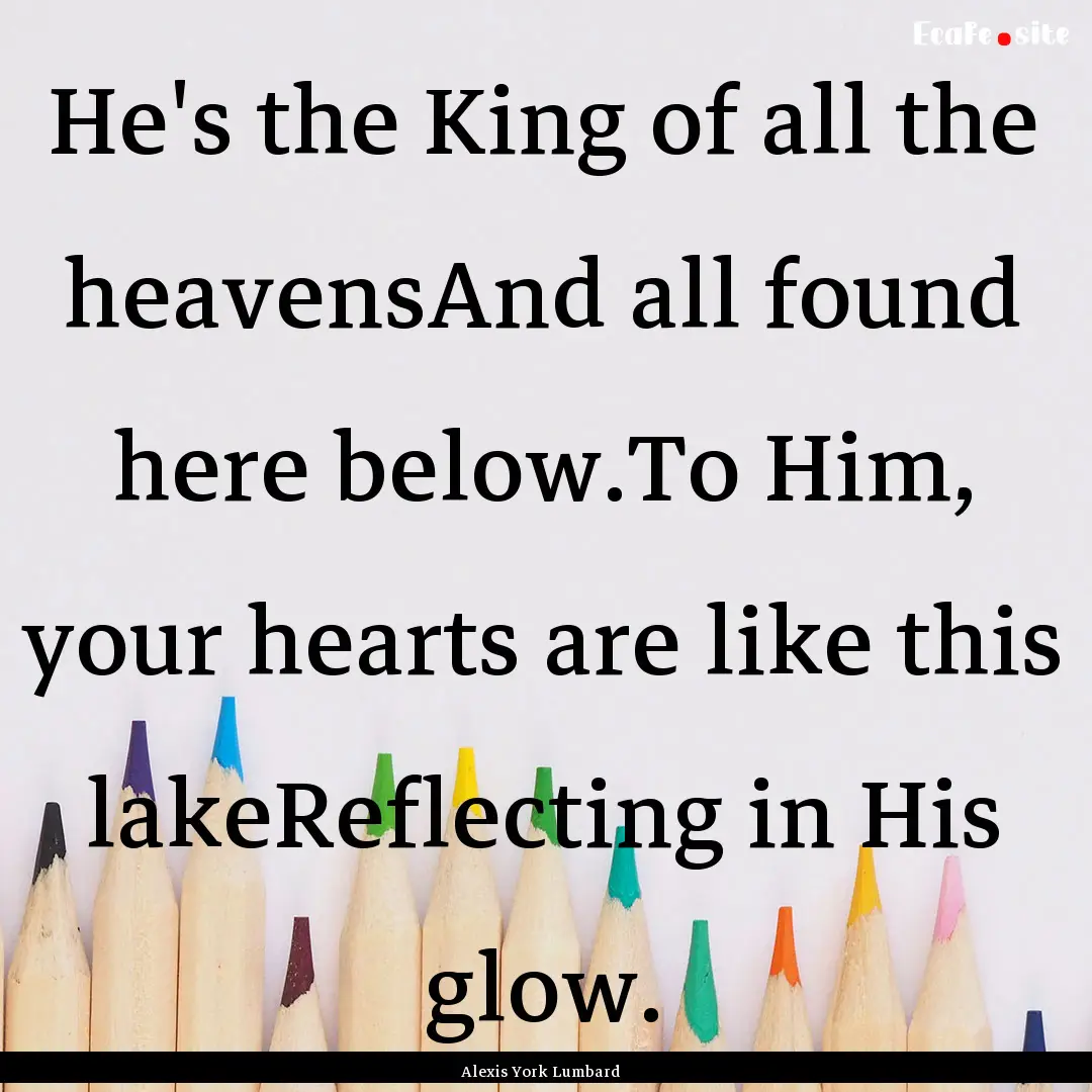 He's the King of all the heavensAnd all found.... : Quote by Alexis York Lumbard