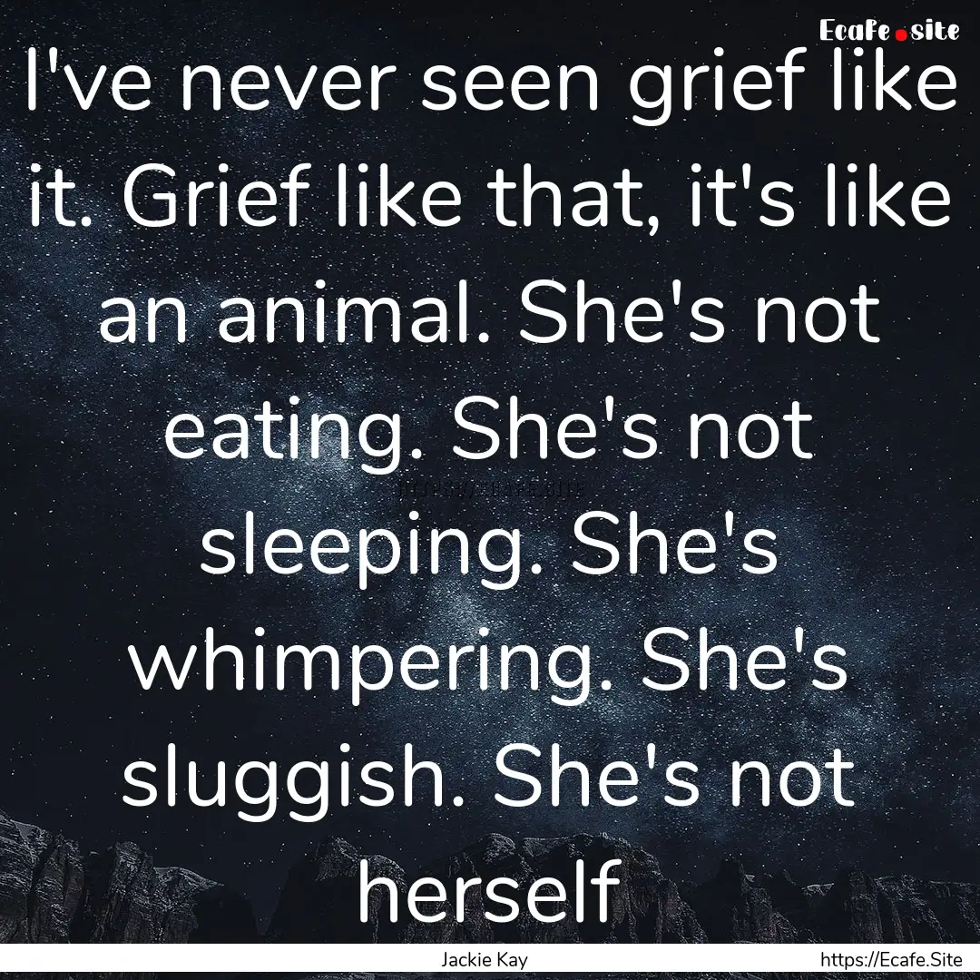 I've never seen grief like it. Grief like.... : Quote by Jackie Kay