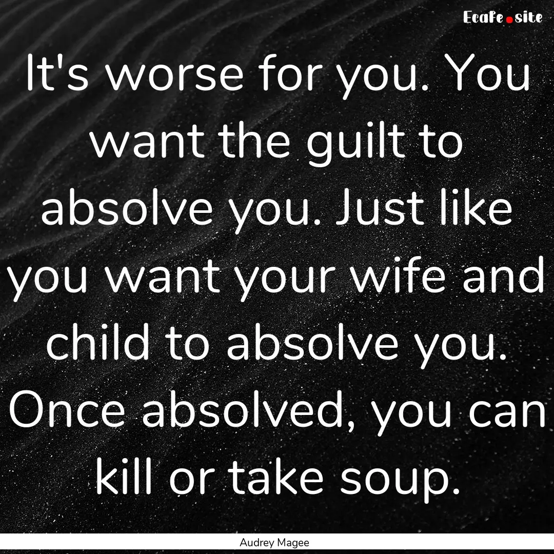 It's worse for you. You want the guilt to.... : Quote by Audrey Magee