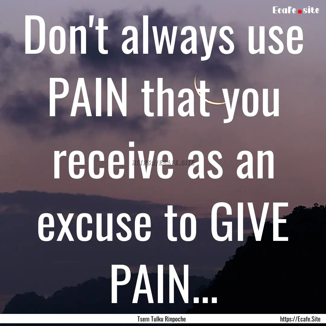 Don't always use PAIN that you receive as.... : Quote by Tsem Tulku Rinpoche