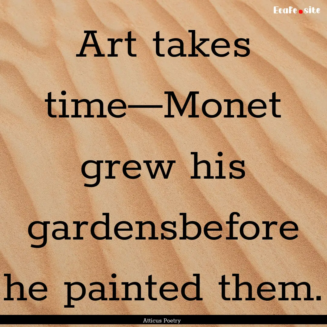 Art takes time—Monet grew his gardensbefore.... : Quote by Atticus Poetry