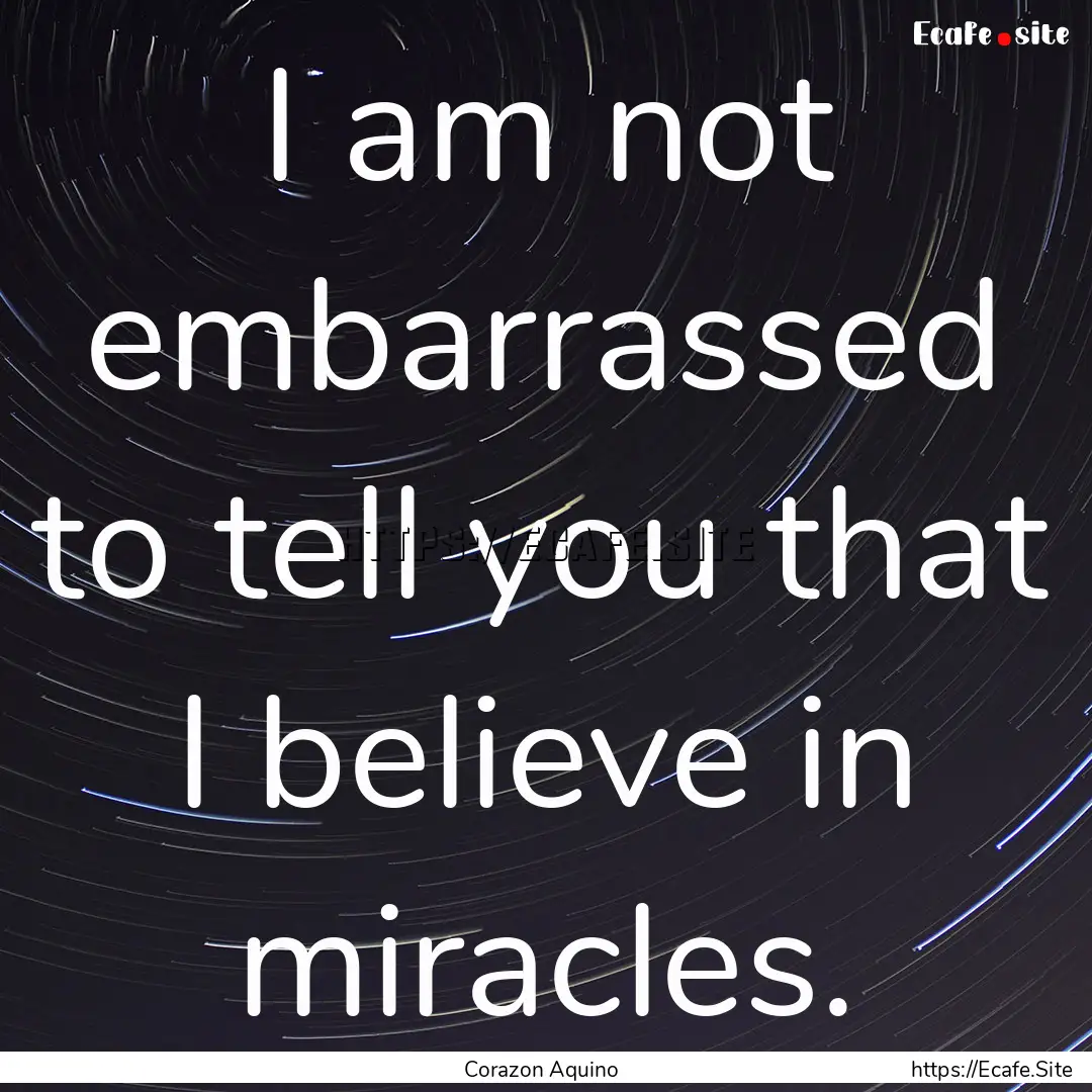 I am not embarrassed to tell you that I believe.... : Quote by Corazon Aquino