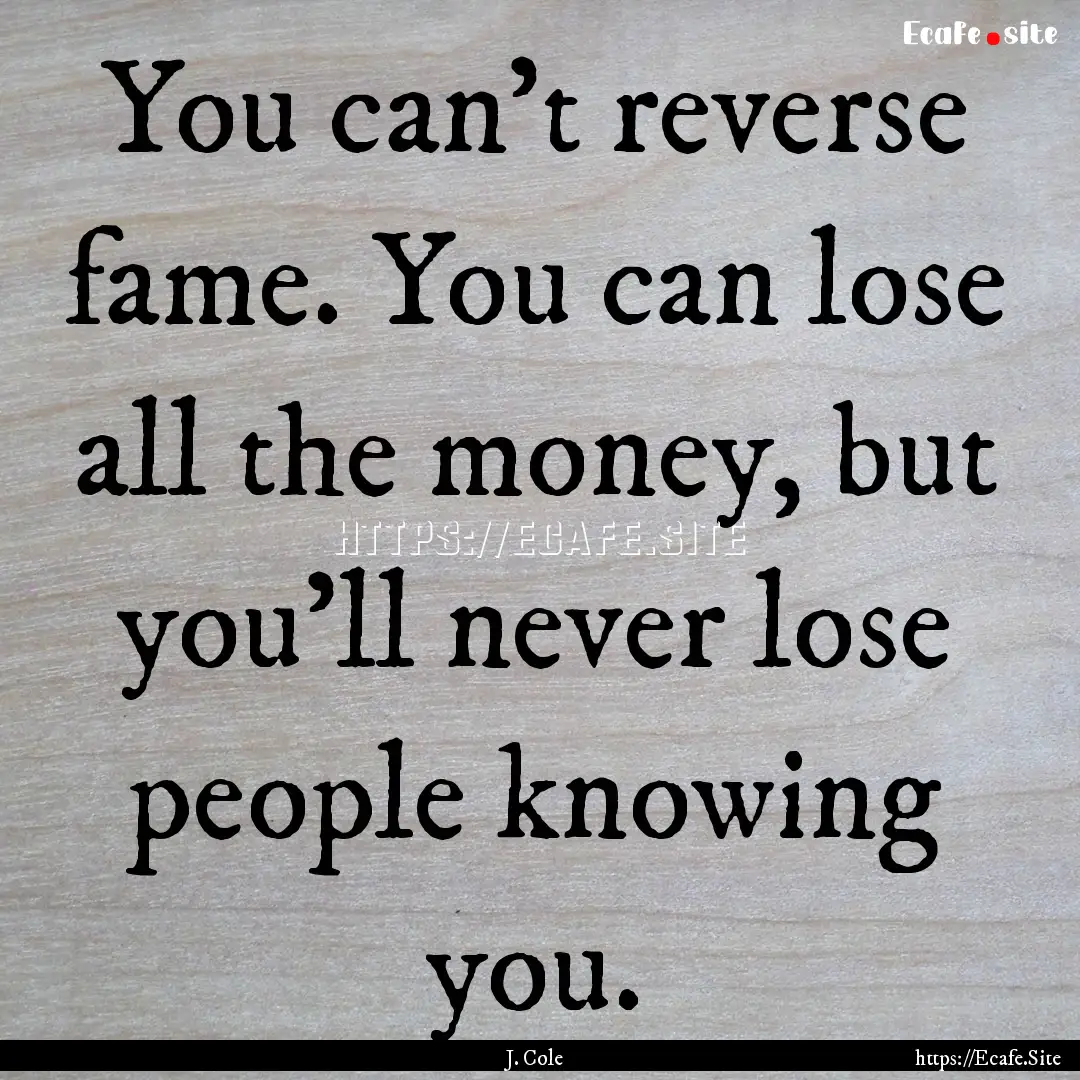 You can't reverse fame. You can lose all.... : Quote by J. Cole