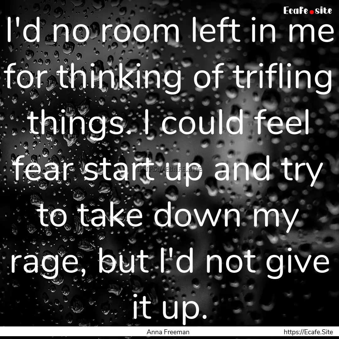 I'd no room left in me for thinking of trifling.... : Quote by Anna Freeman