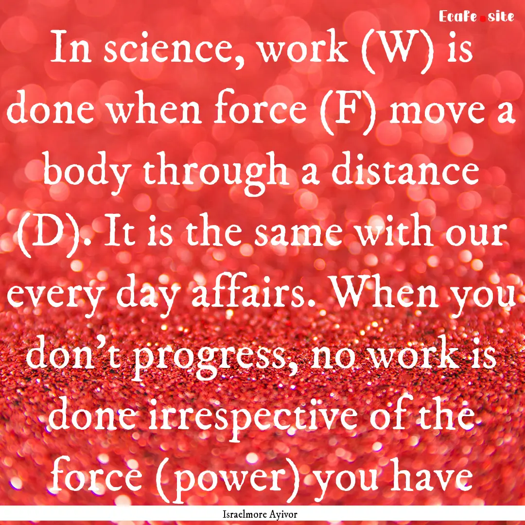 In science, work (W) is done when force (F).... : Quote by Israelmore Ayivor