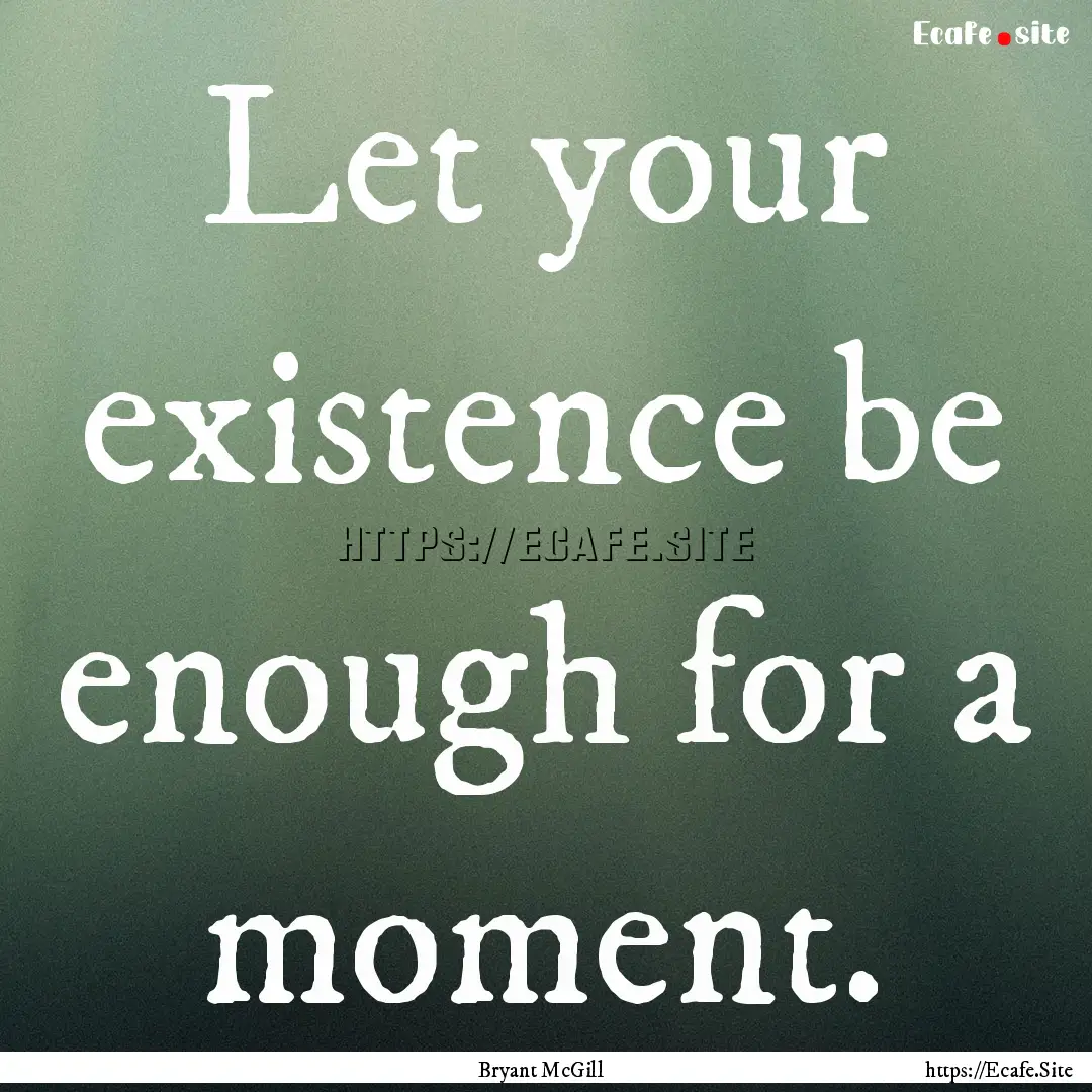 Let your existence be enough for a moment..... : Quote by Bryant McGill