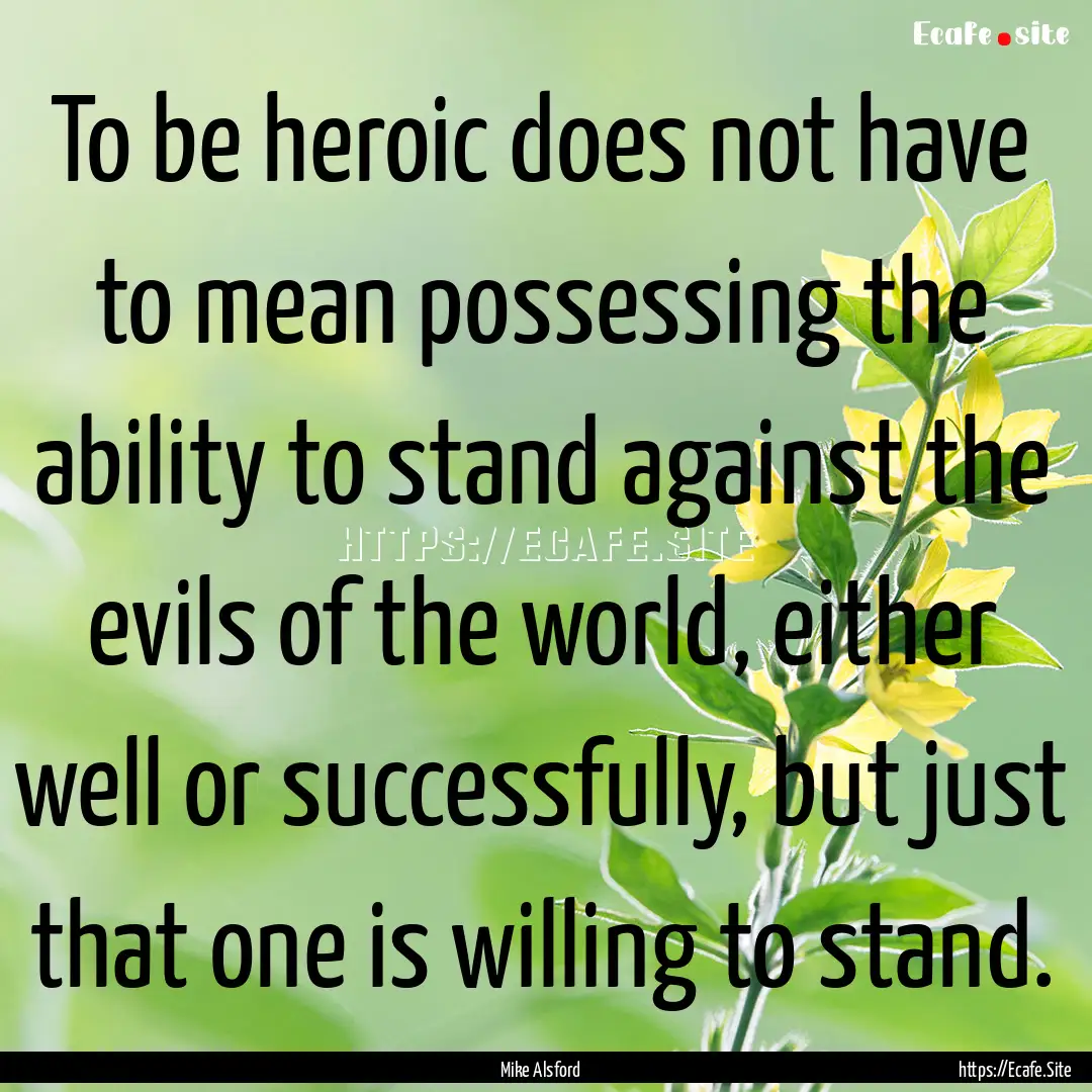 To be heroic does not have to mean possessing.... : Quote by Mike Alsford