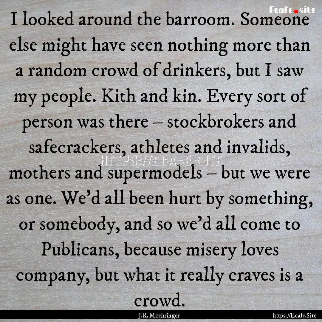 I looked around the barroom. Someone else.... : Quote by J.R. Moehringer