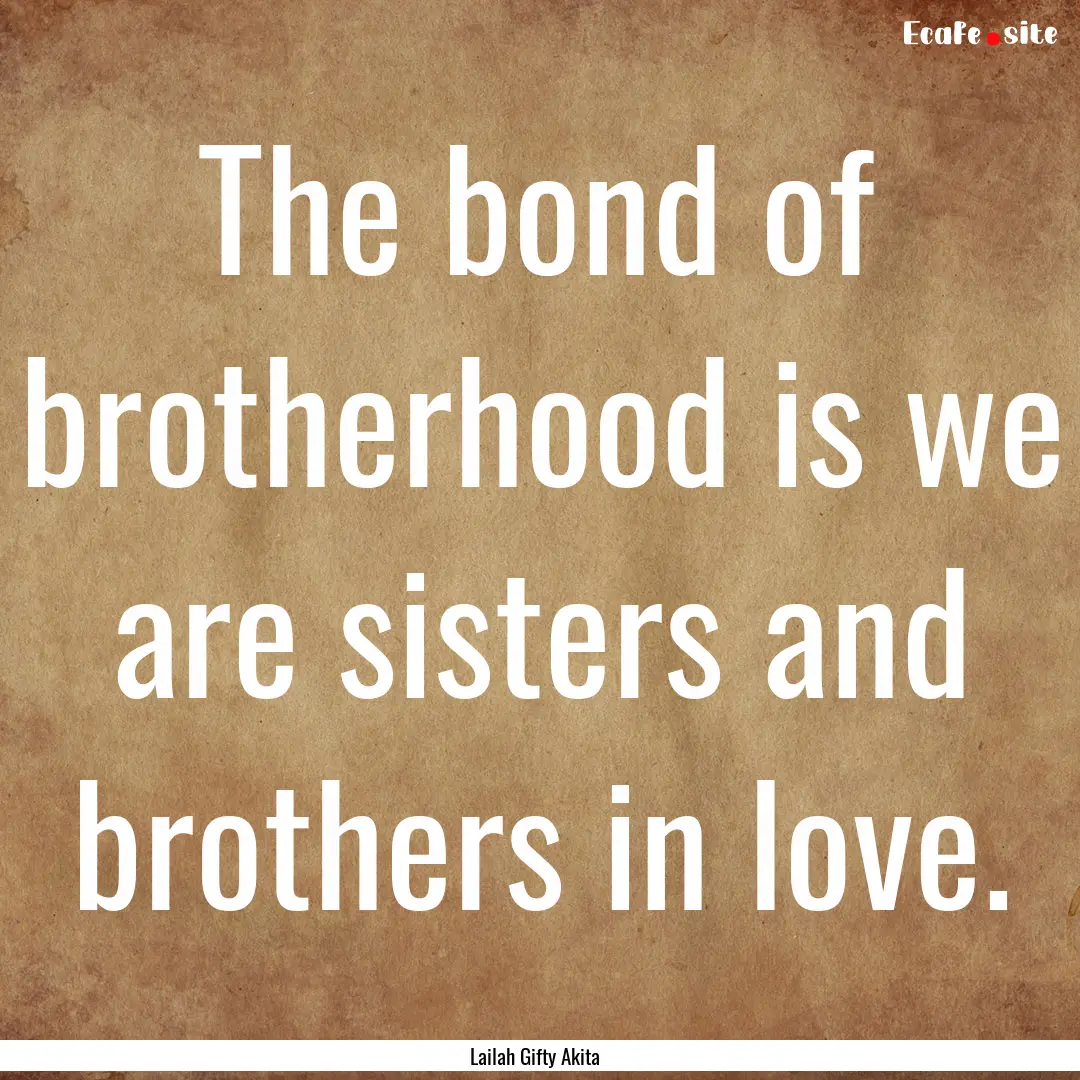 The bond of brotherhood is we are sisters.... : Quote by Lailah Gifty Akita