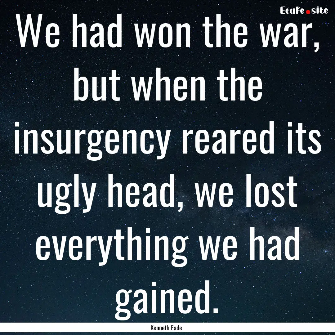 We had won the war, but when the insurgency.... : Quote by Kenneth Eade