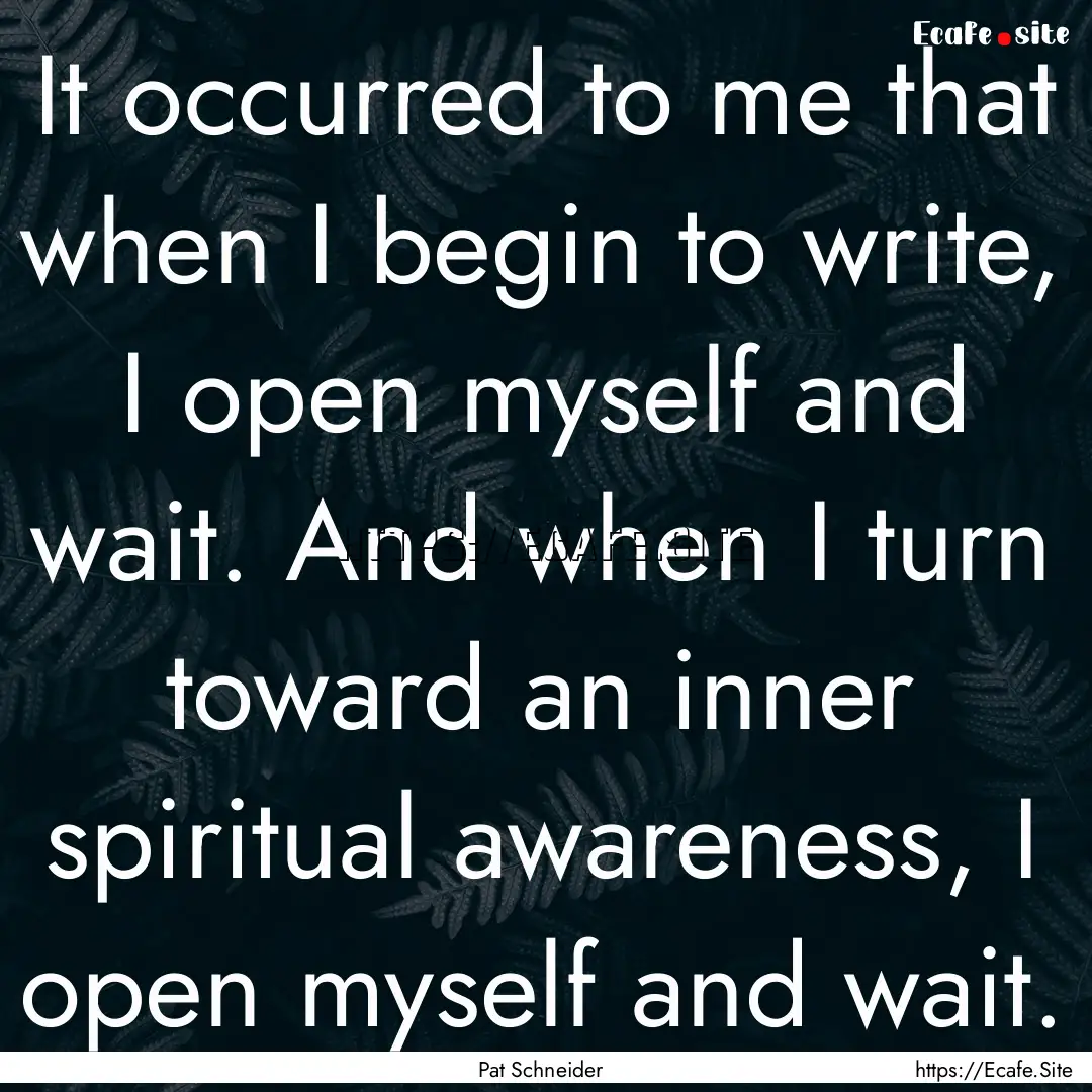 It occurred to me that when I begin to write,.... : Quote by Pat Schneider