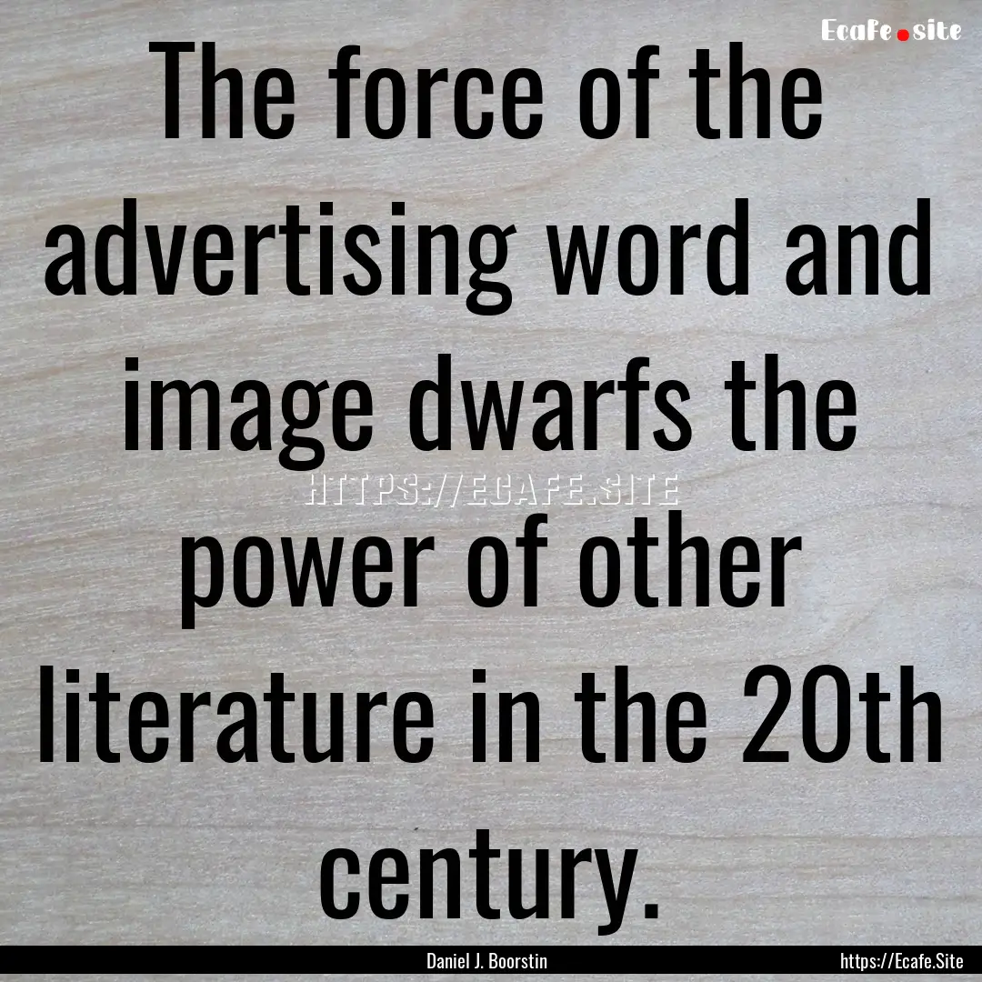 The force of the advertising word and image.... : Quote by Daniel J. Boorstin