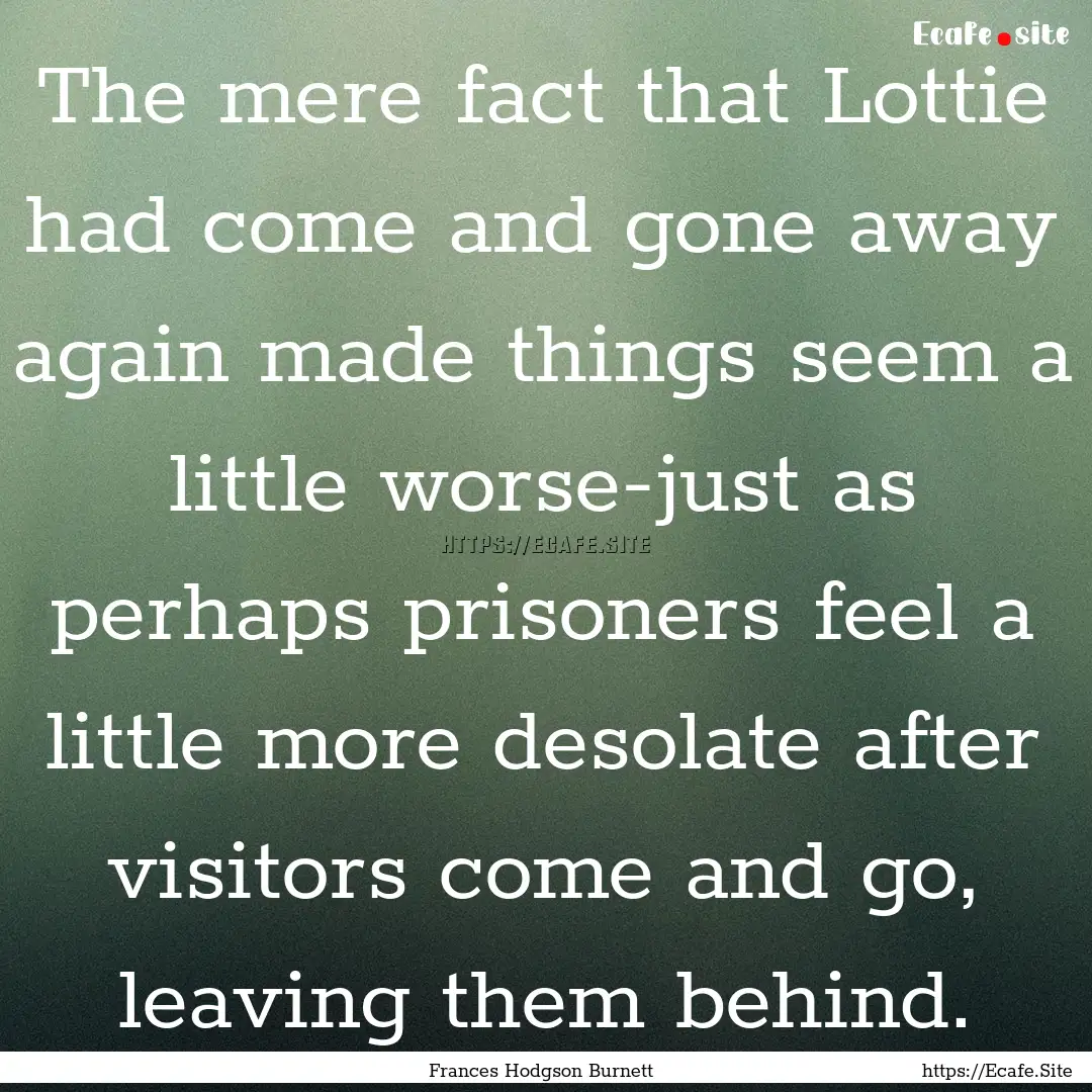 The mere fact that Lottie had come and gone.... : Quote by Frances Hodgson Burnett