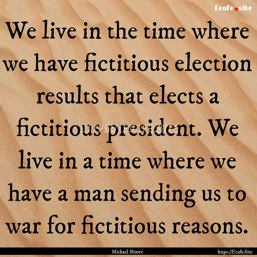 We live in the time where we have fictitious.... : Quote by Michael Moore