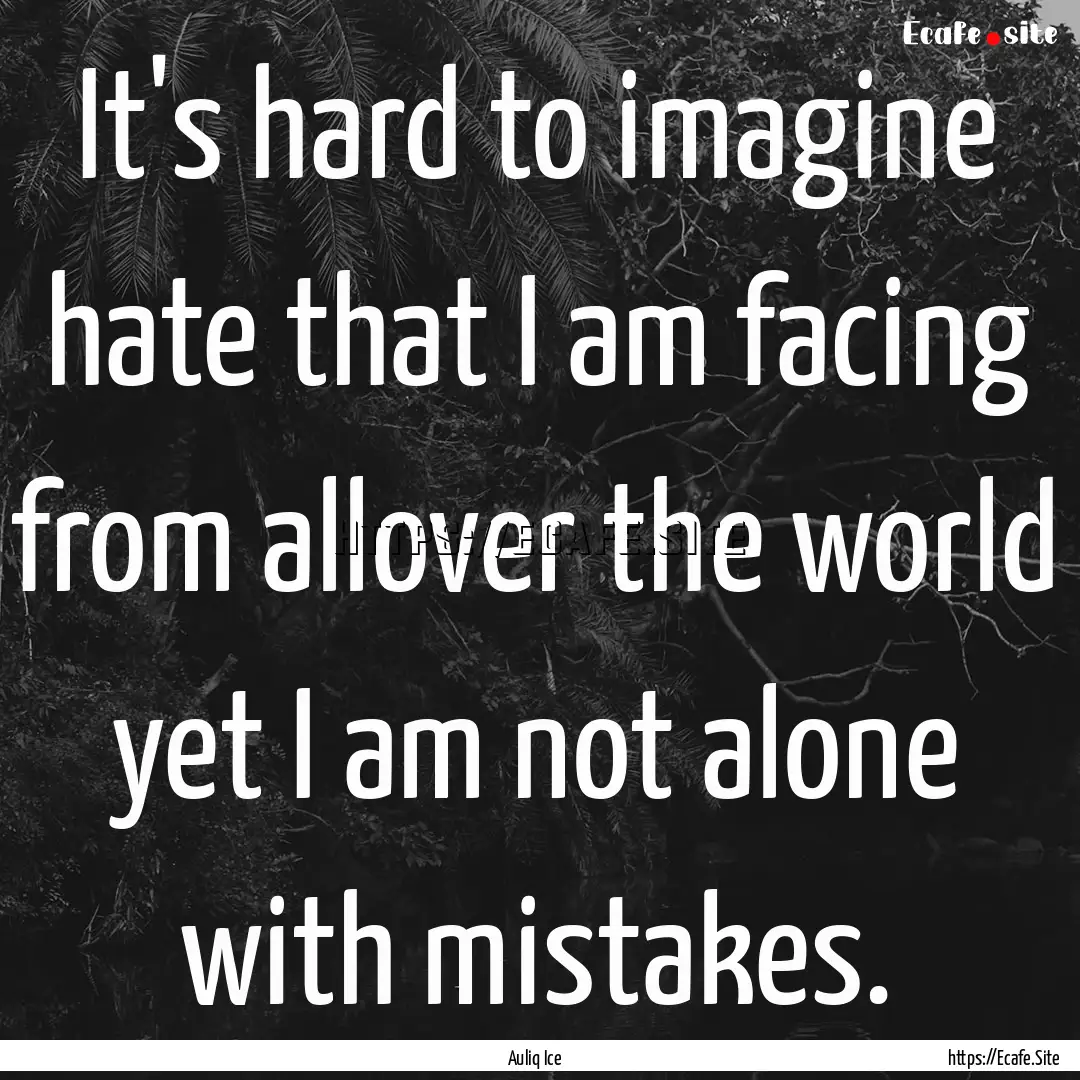 It's hard to imagine hate that I am facing.... : Quote by Auliq Ice