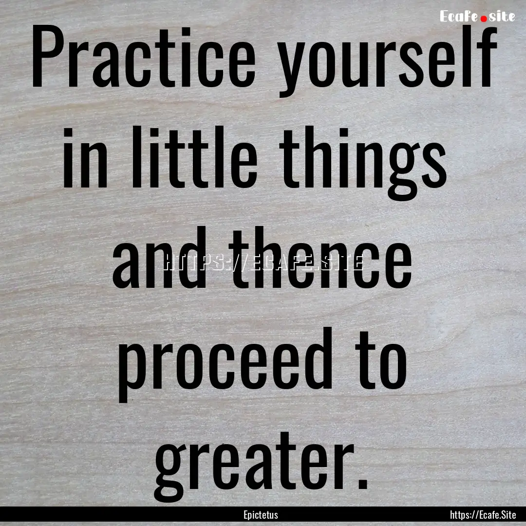 Practice yourself in little things and thence.... : Quote by Epictetus