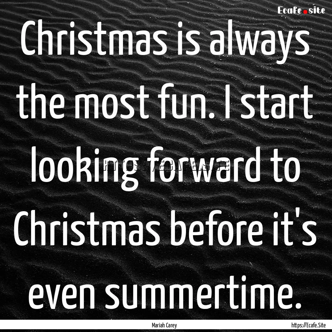 Christmas is always the most fun. I start.... : Quote by Mariah Carey