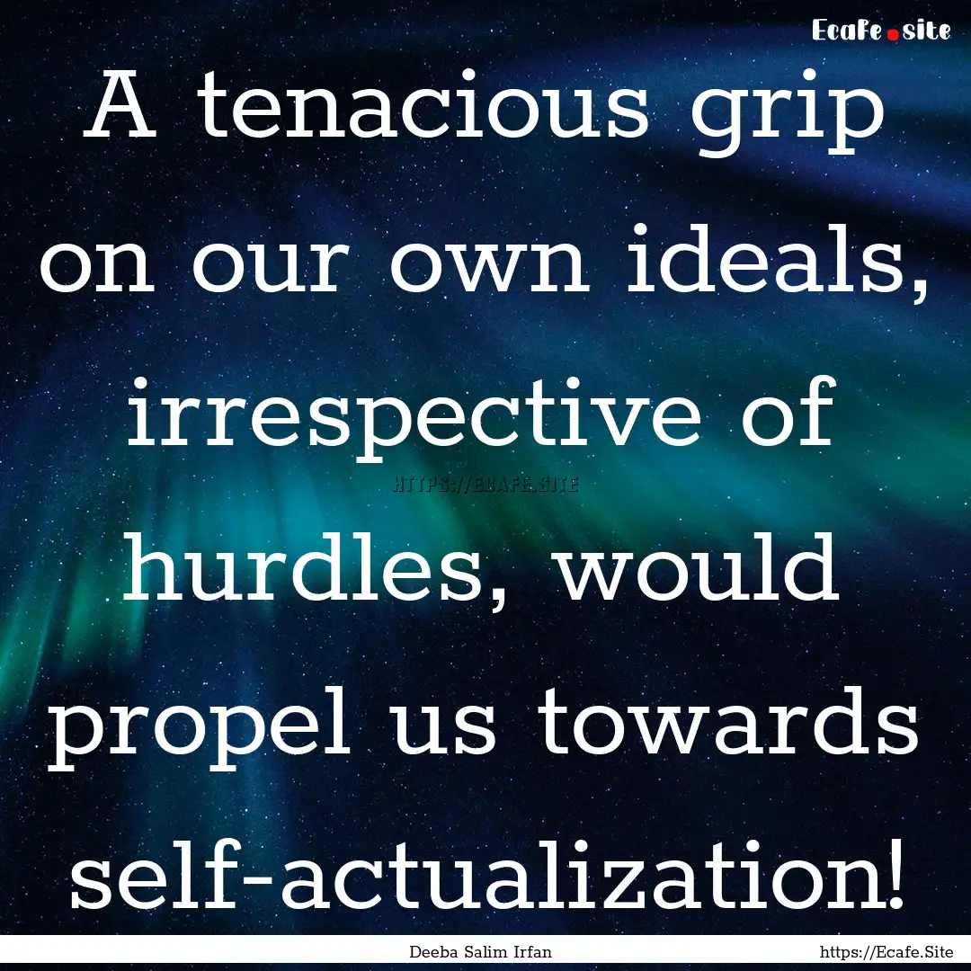 A tenacious grip on our own ideals, irrespective.... : Quote by Deeba Salim Irfan