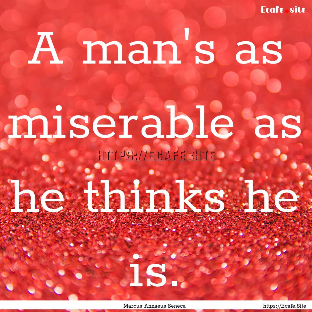 A man's as miserable as he thinks he is. : Quote by Marcus Annaeus Seneca