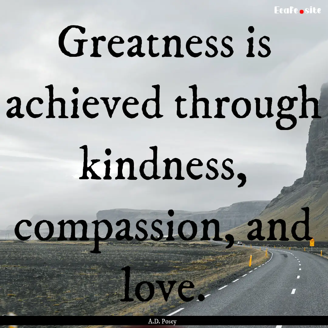 Greatness is achieved through kindness, compassion,.... : Quote by A.D. Posey