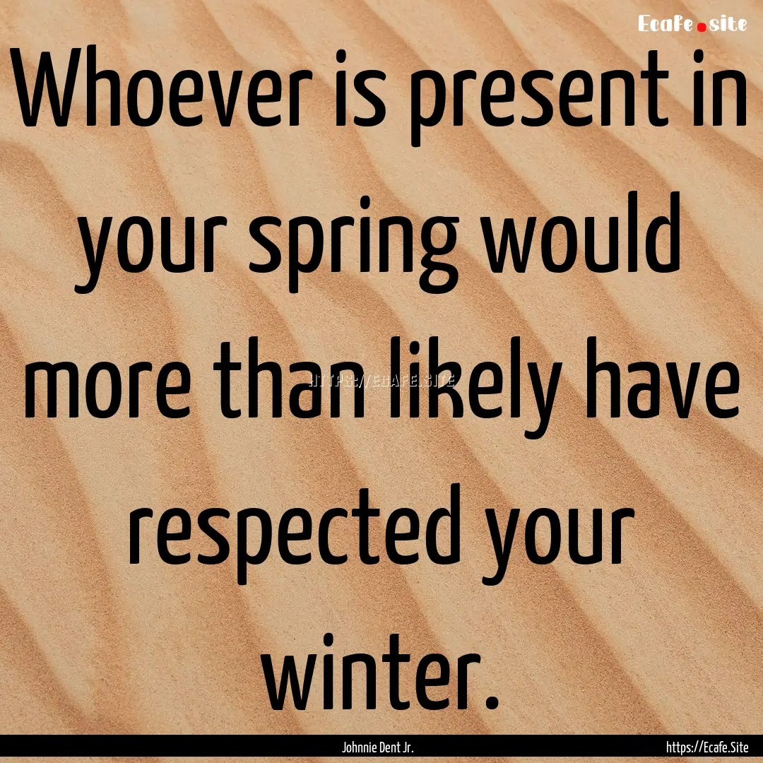 Whoever is present in your spring would more.... : Quote by Johnnie Dent Jr.