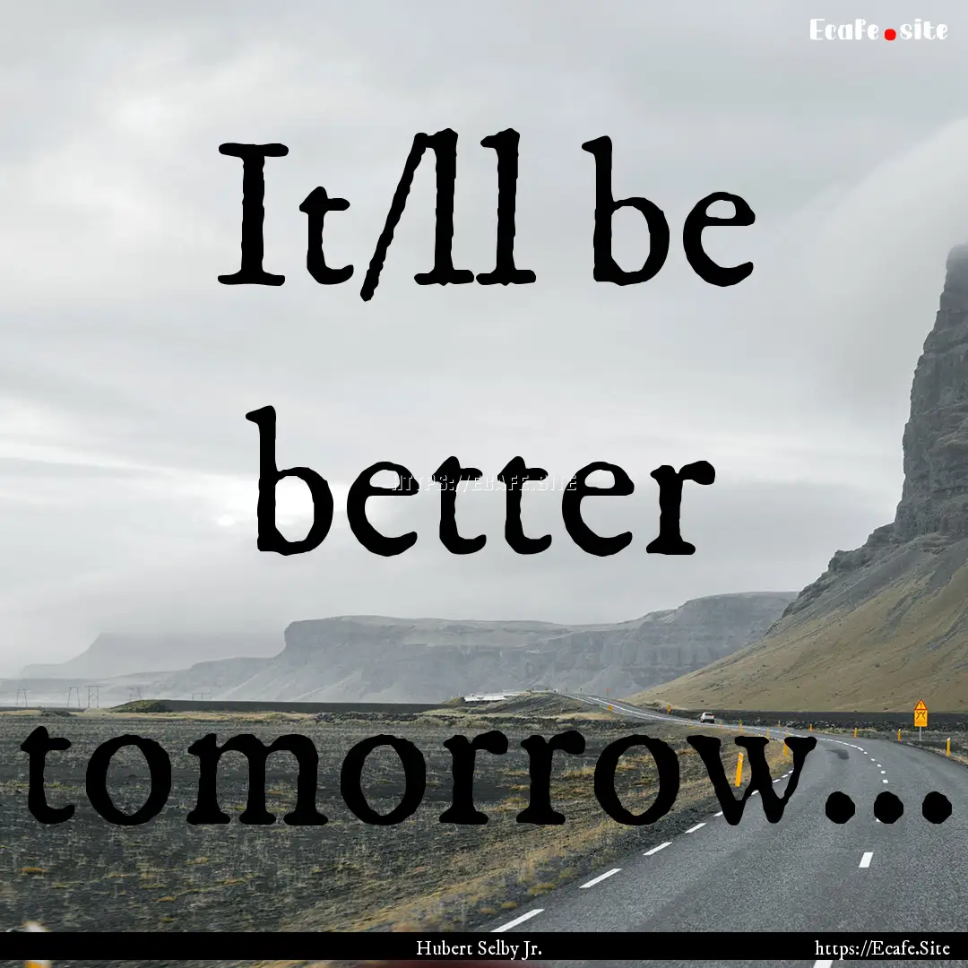 It/ll be better tomorrow... : Quote by Hubert Selby Jr.