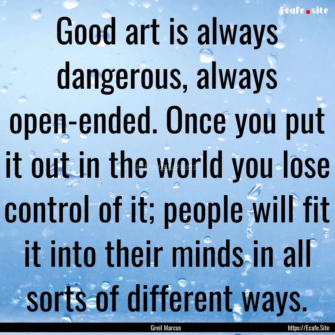 Good art is always dangerous, always open-ended..... : Quote by Greil Marcus