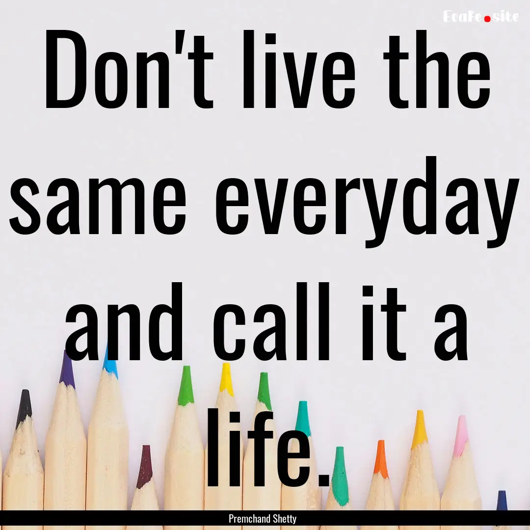 Don't live the same everyday and call it.... : Quote by Premchand Shetty