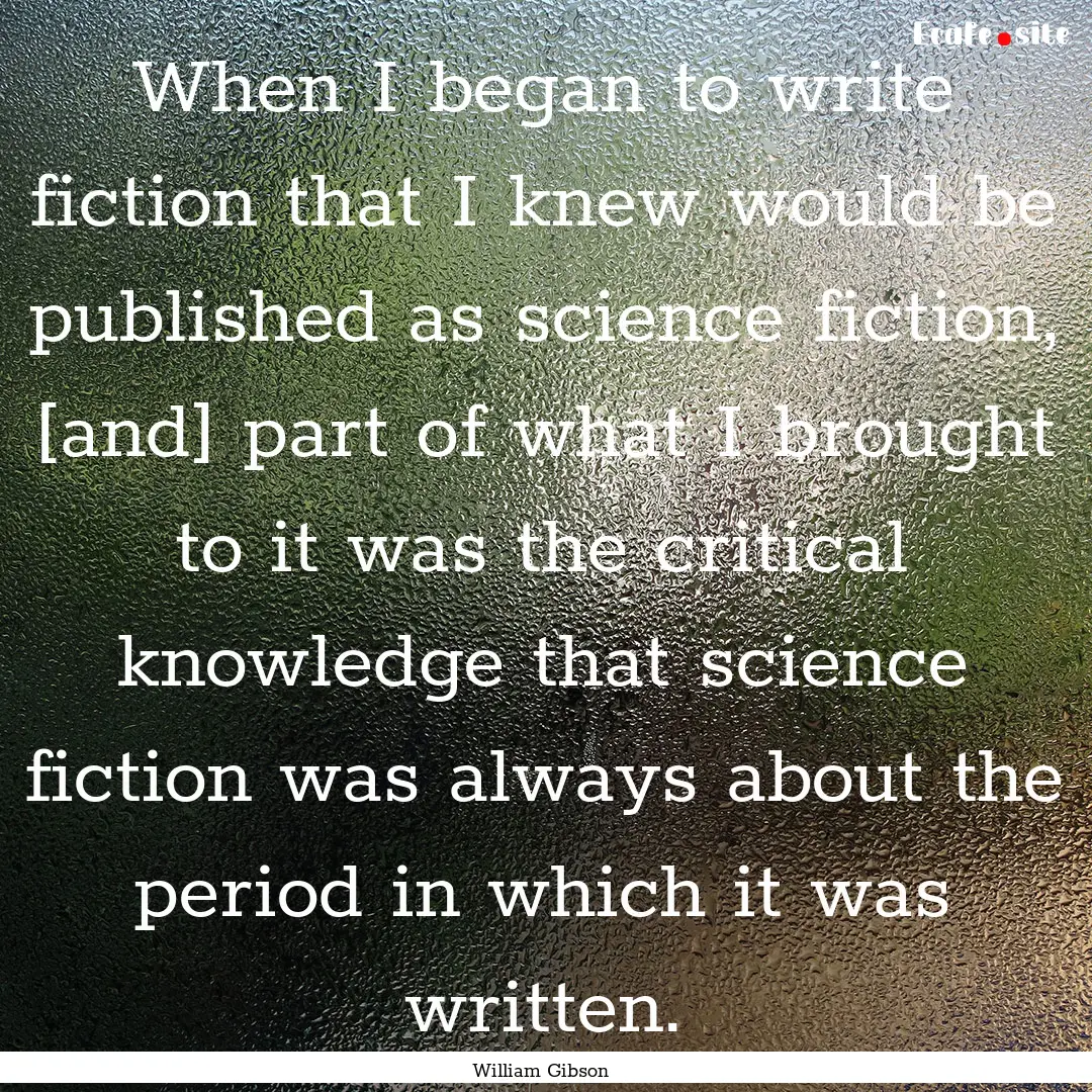 When I began to write fiction that I knew.... : Quote by William Gibson