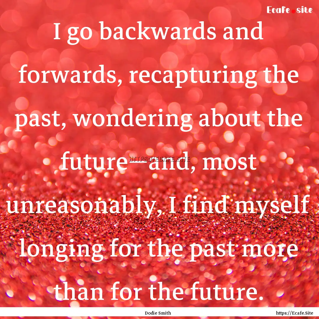 I go backwards and forwards, recapturing.... : Quote by Dodie Smith