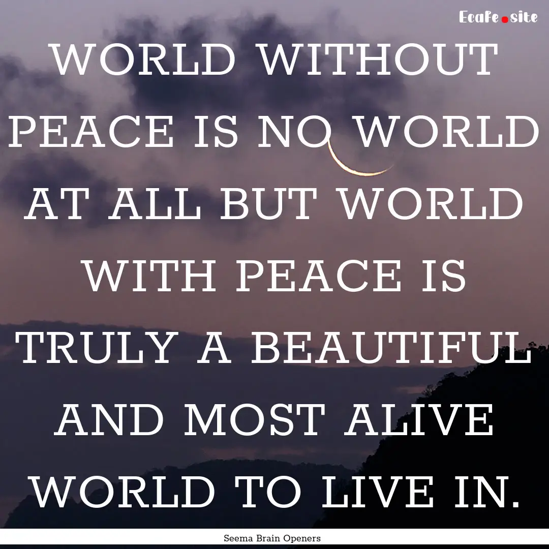 WORLD WITHOUT PEACE IS NO WORLD AT ALL BUT.... : Quote by Seema Brain Openers