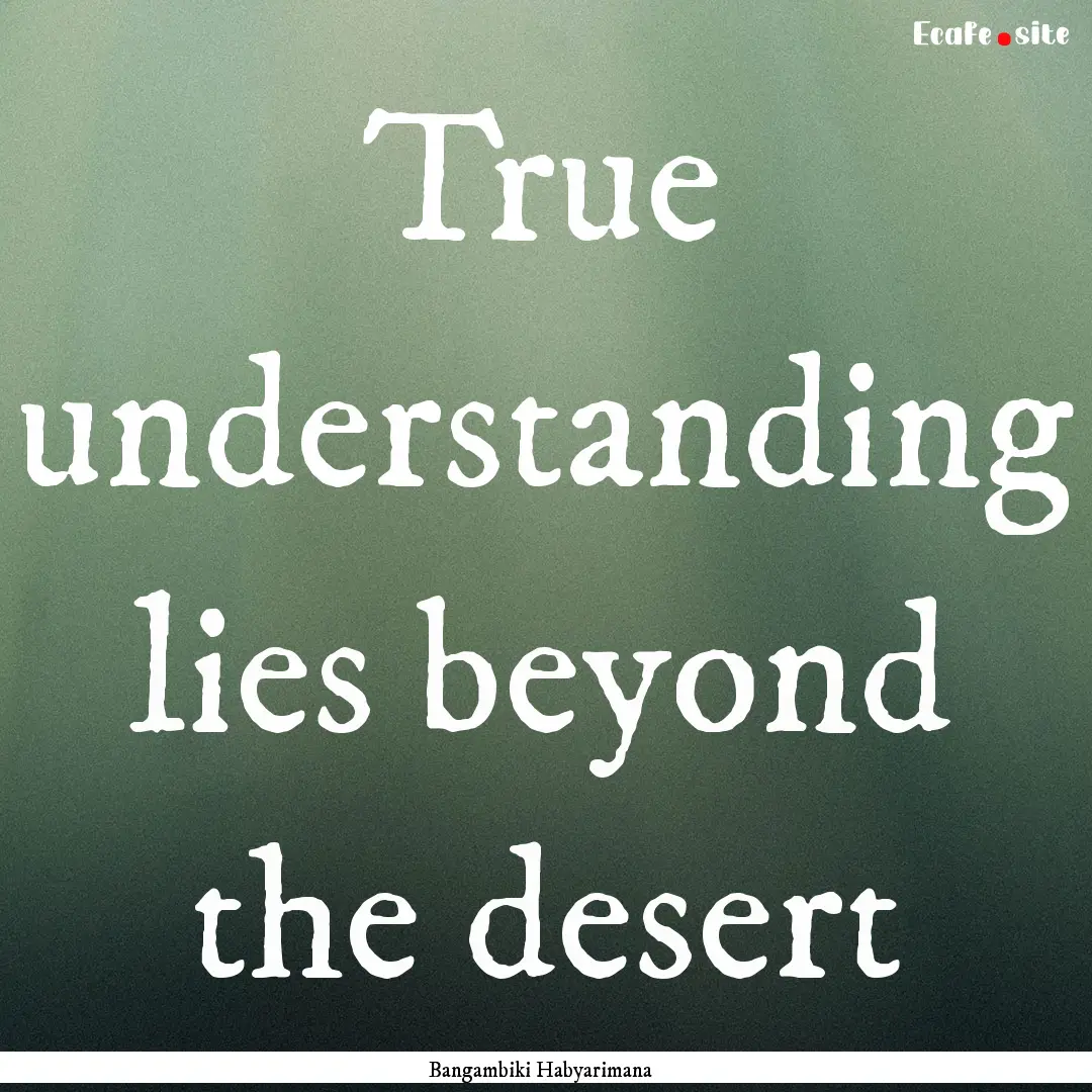 True understanding lies beyond the desert.... : Quote by Bangambiki Habyarimana