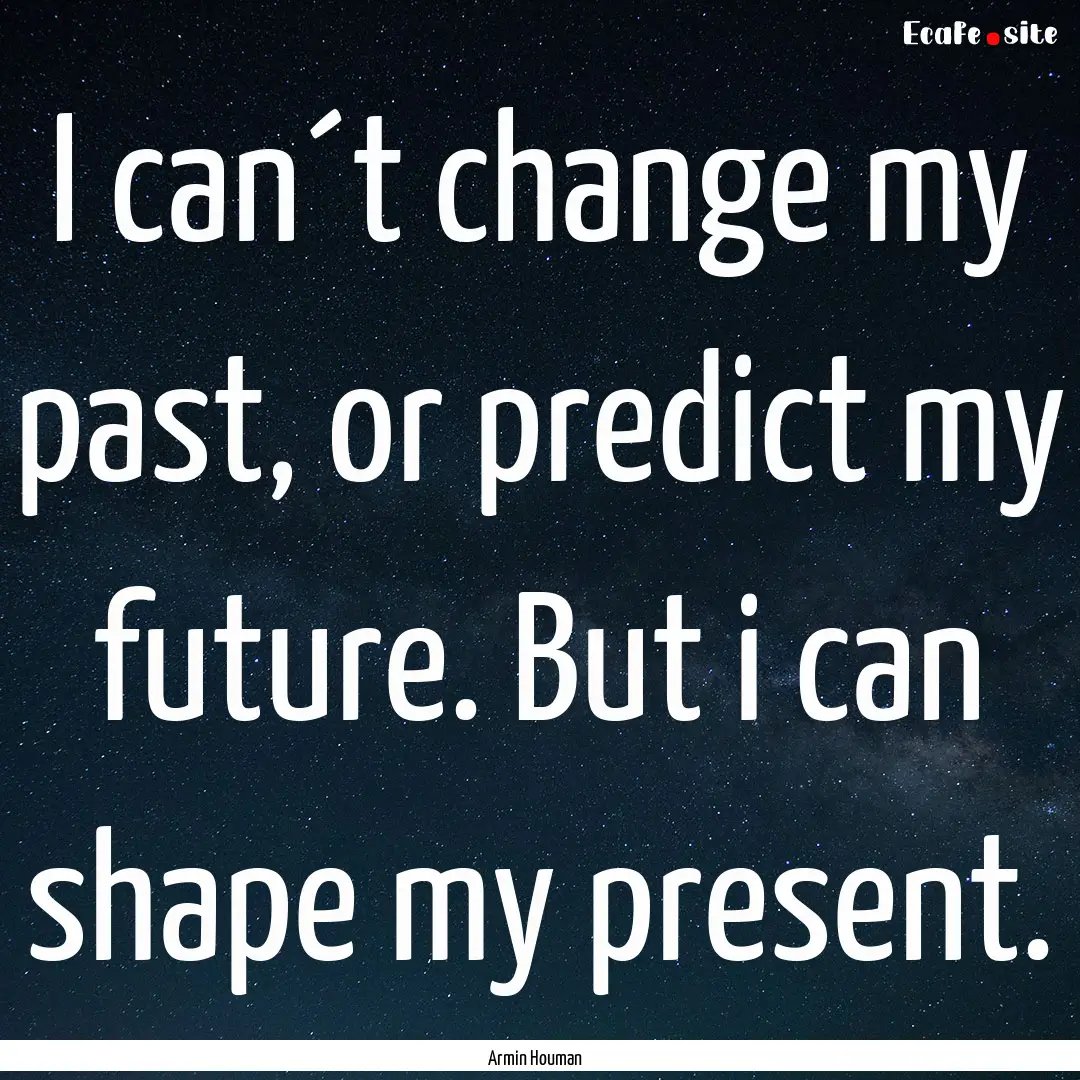 I can´t change my past, or predict my future..... : Quote by Armin Houman