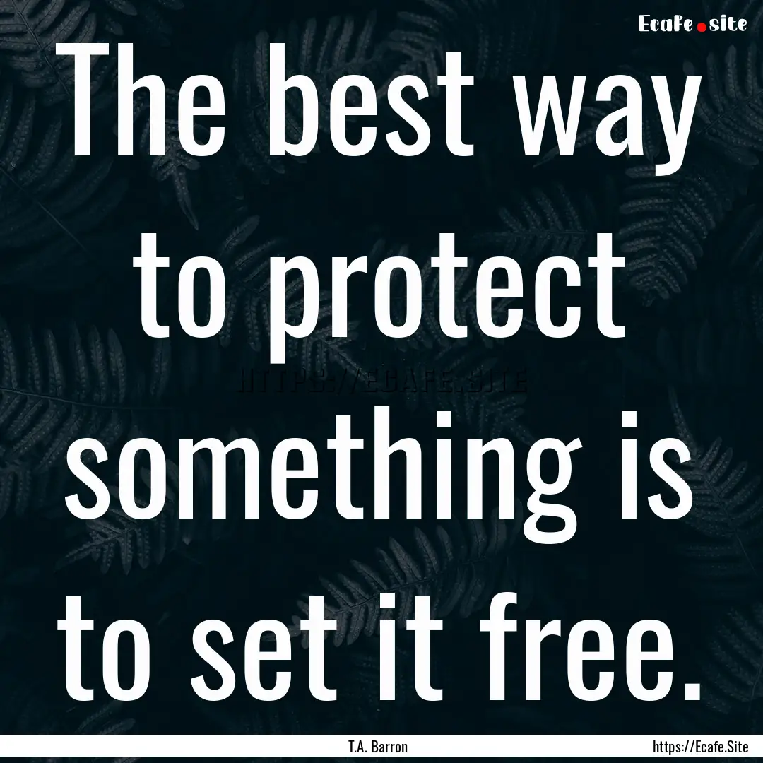 The best way to protect something is to set.... : Quote by T.A. Barron