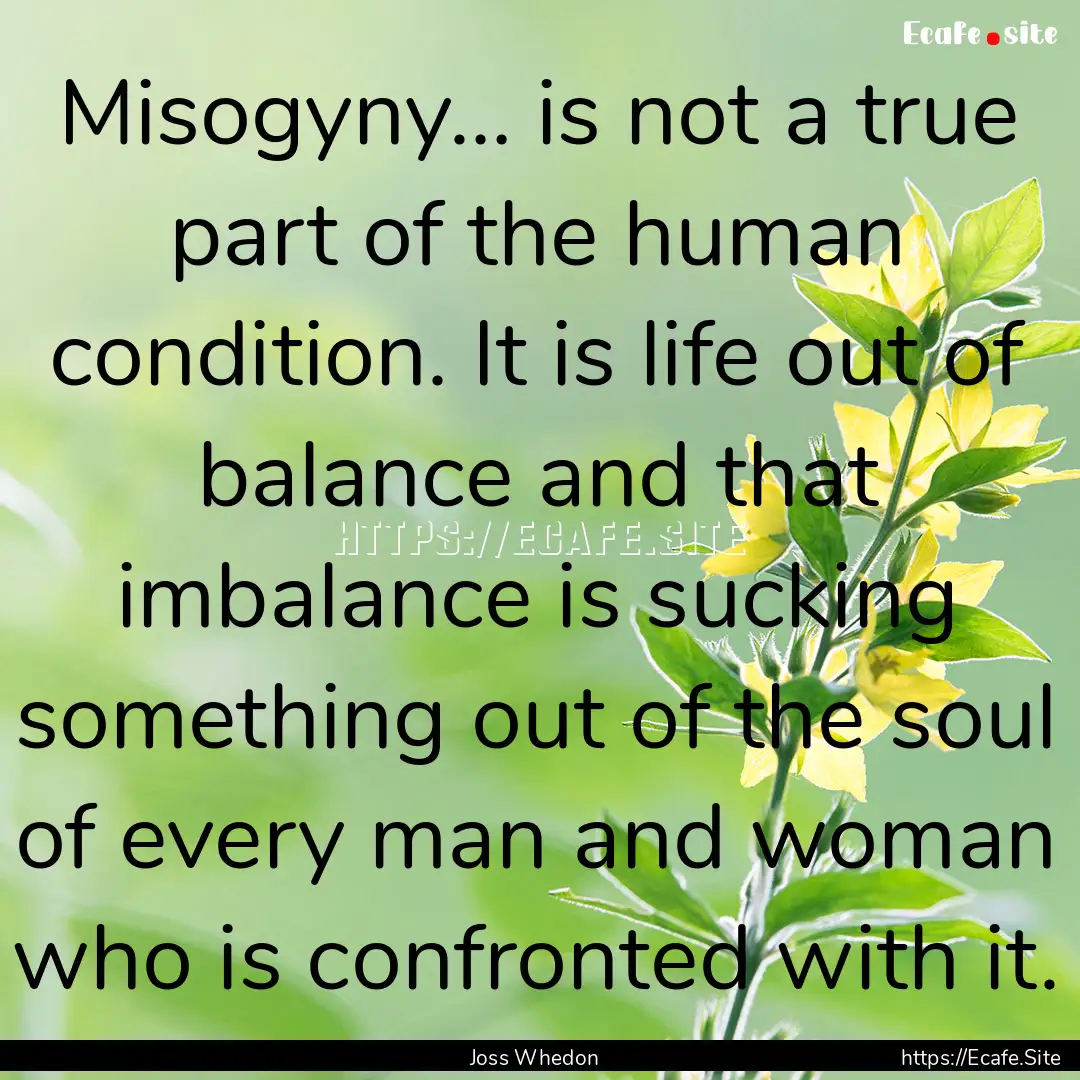 Misogyny… is not a true part of the human.... : Quote by Joss Whedon