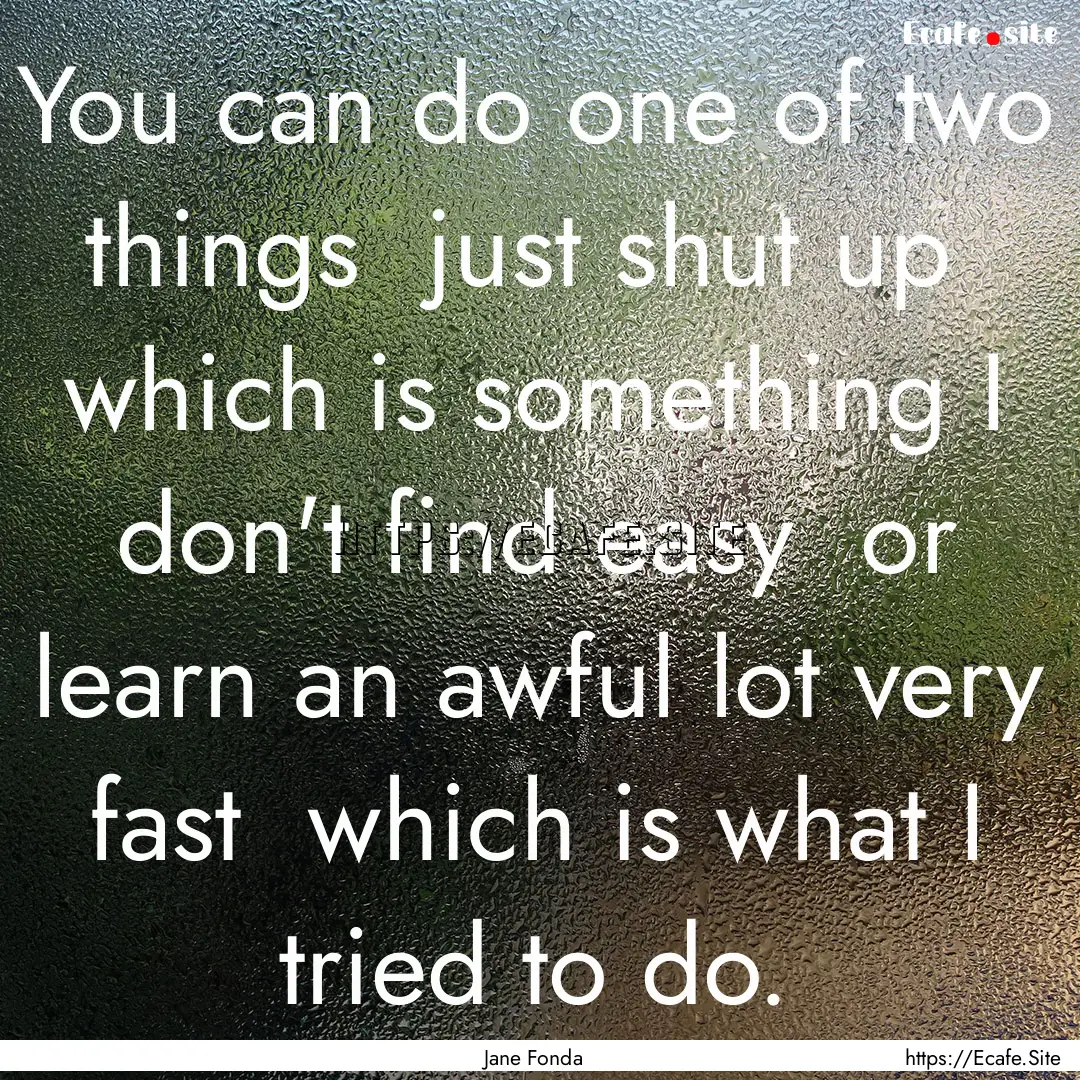 You can do one of two things just shut up.... : Quote by Jane Fonda