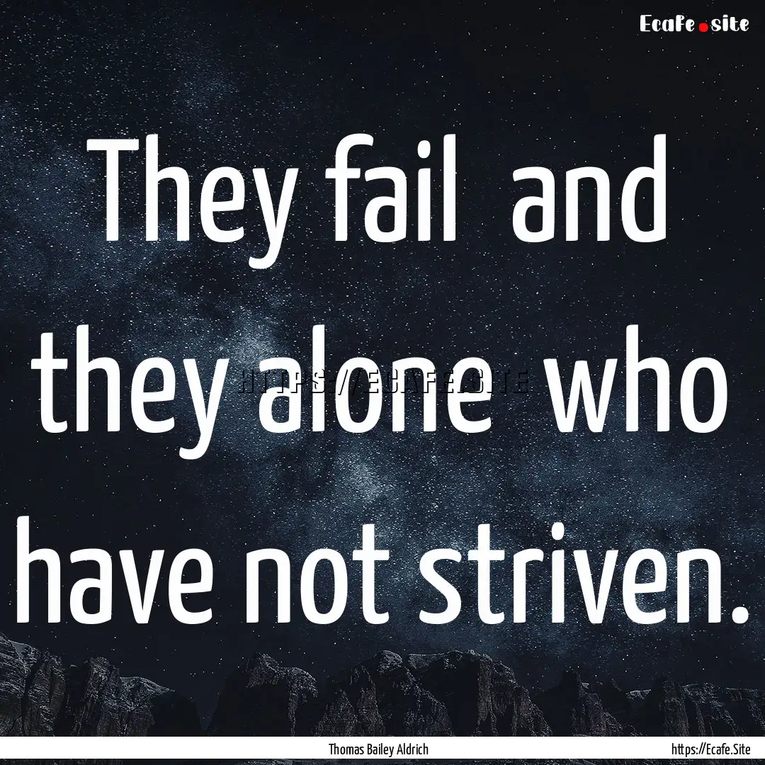 They fail and they alone who have not striven..... : Quote by Thomas Bailey Aldrich