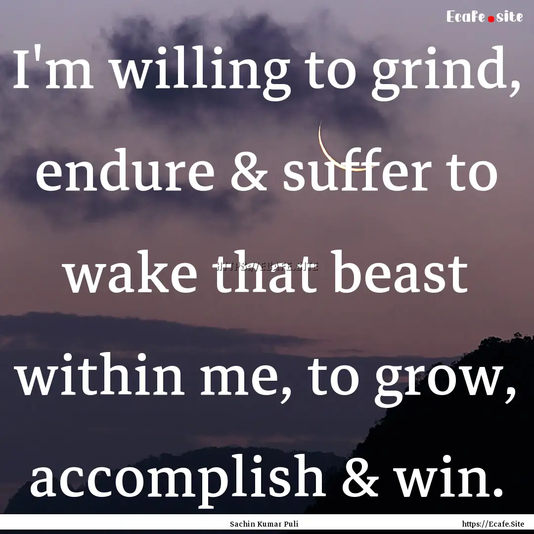 I'm willing to grind, endure & suffer to.... : Quote by Sachin Kumar Puli