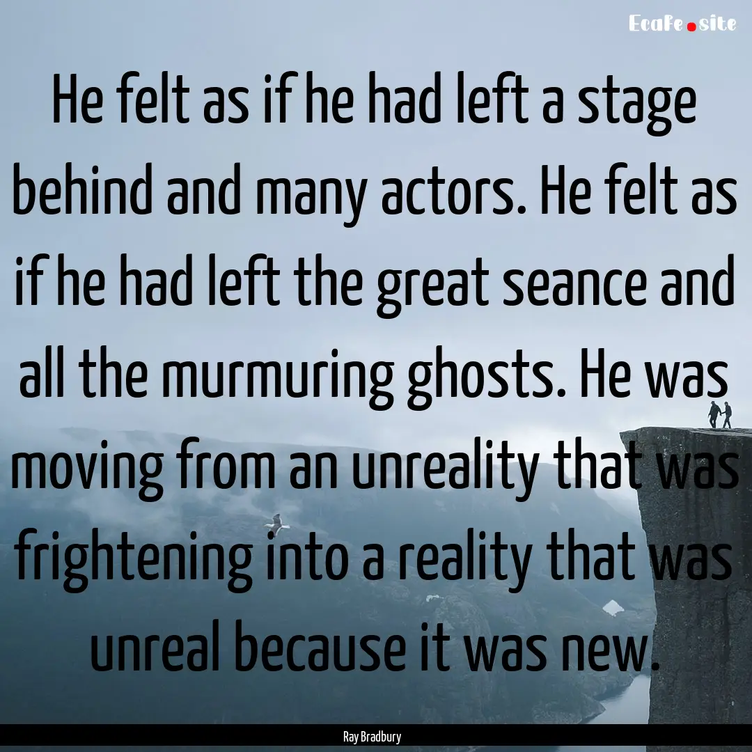 He felt as if he had left a stage behind.... : Quote by Ray Bradbury