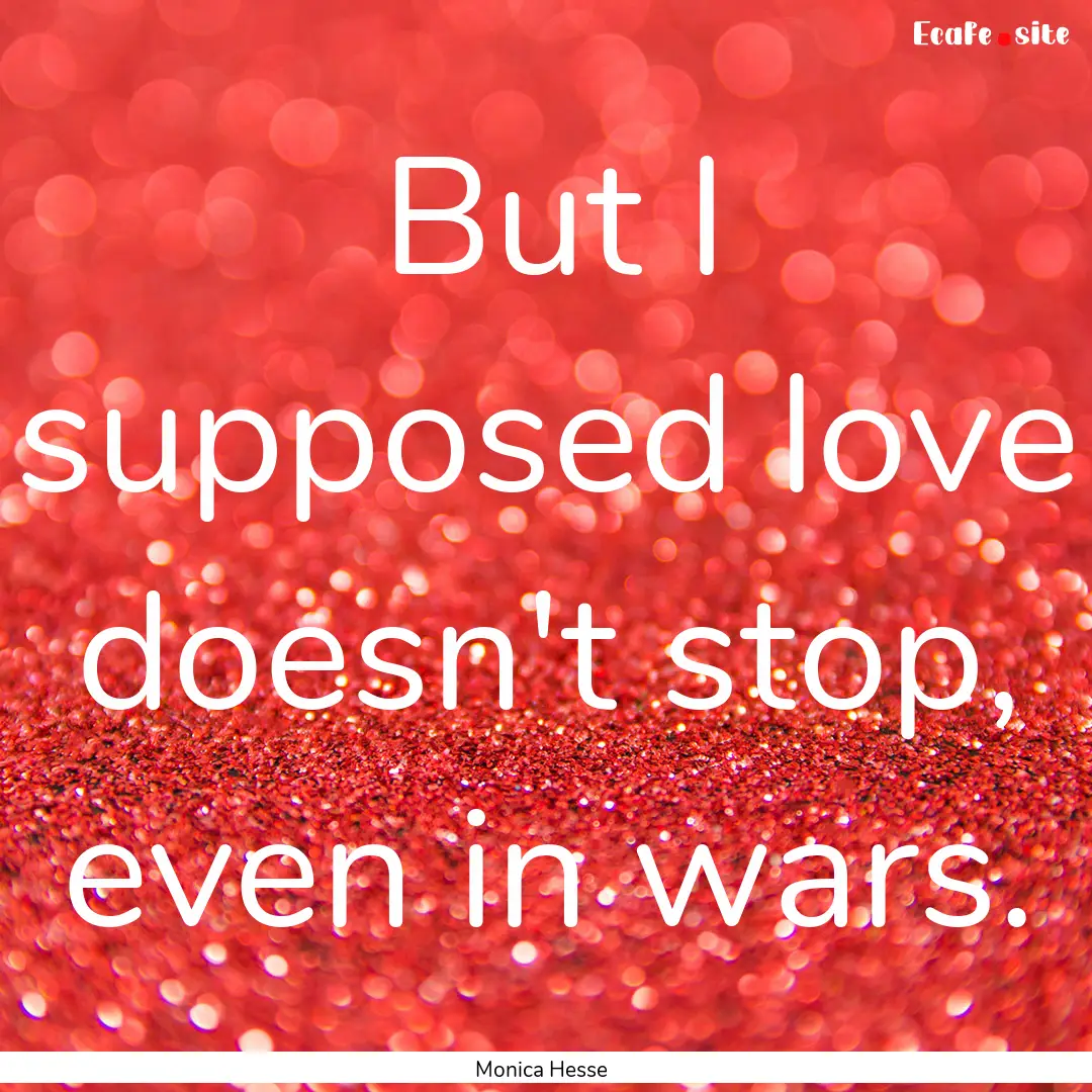 But I supposed love doesn't stop, even in.... : Quote by Monica Hesse