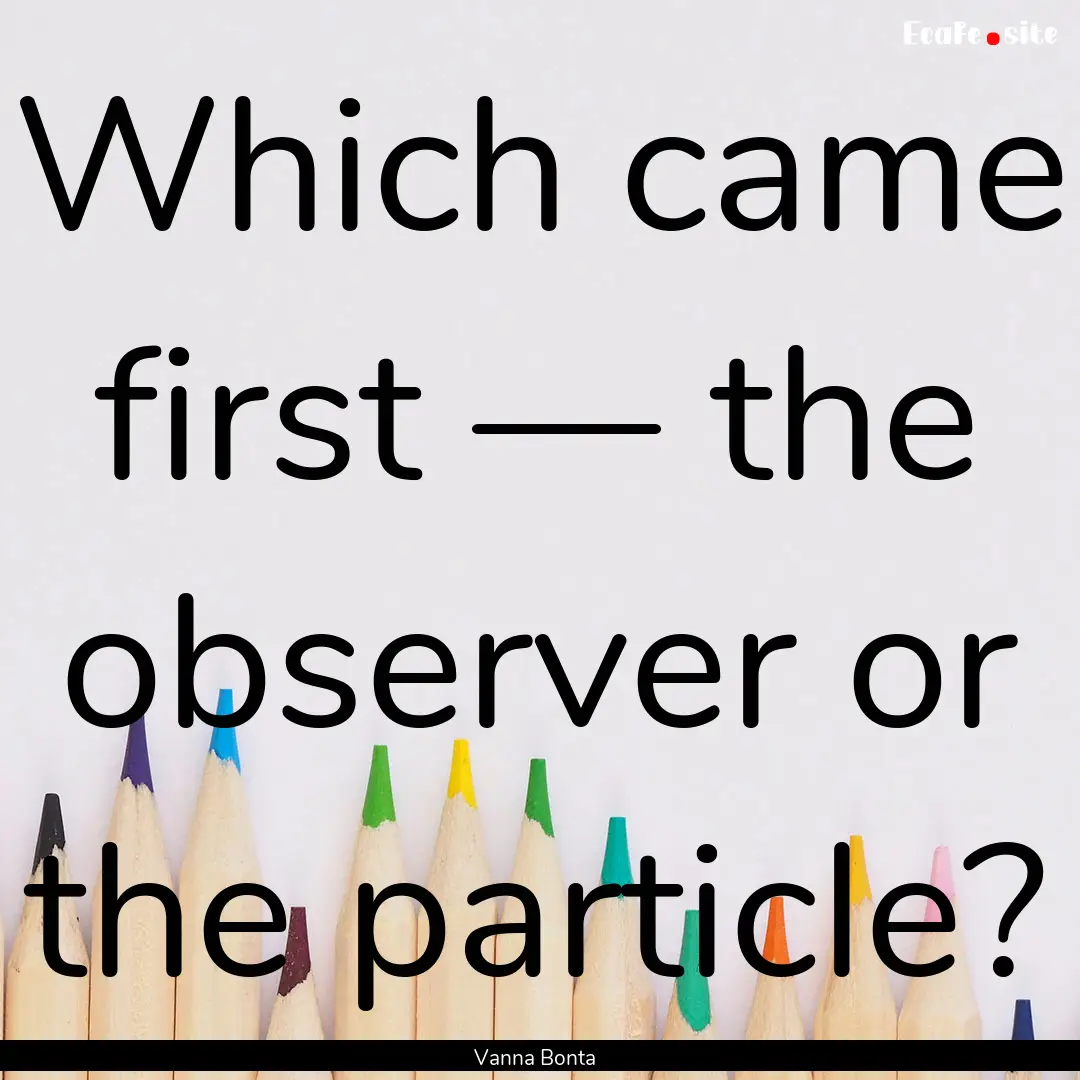 Which came first — the observer or the.... : Quote by Vanna Bonta