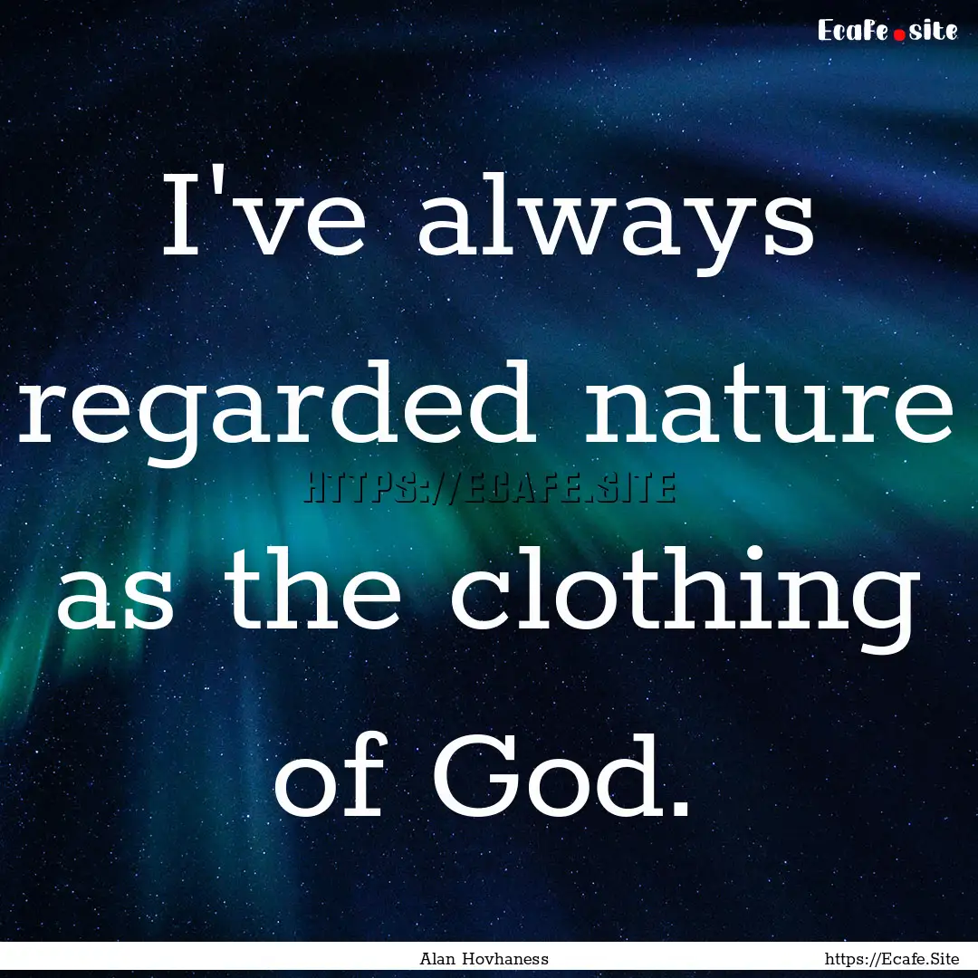 I've always regarded nature as the clothing.... : Quote by Alan Hovhaness