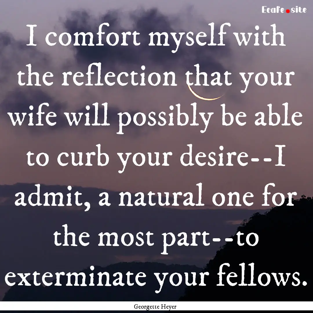 I comfort myself with the reflection that.... : Quote by Georgette Heyer