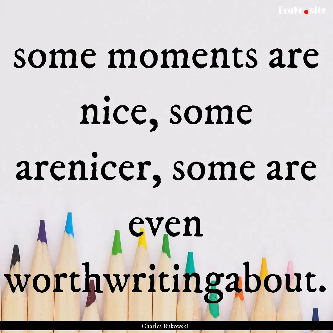 some moments are nice, some arenicer, some.... : Quote by Charles Bukowski