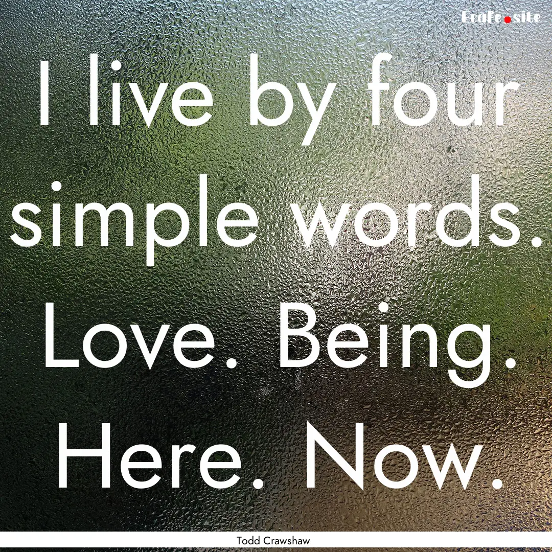 I live by four simple words. Love. Being..... : Quote by Todd Crawshaw