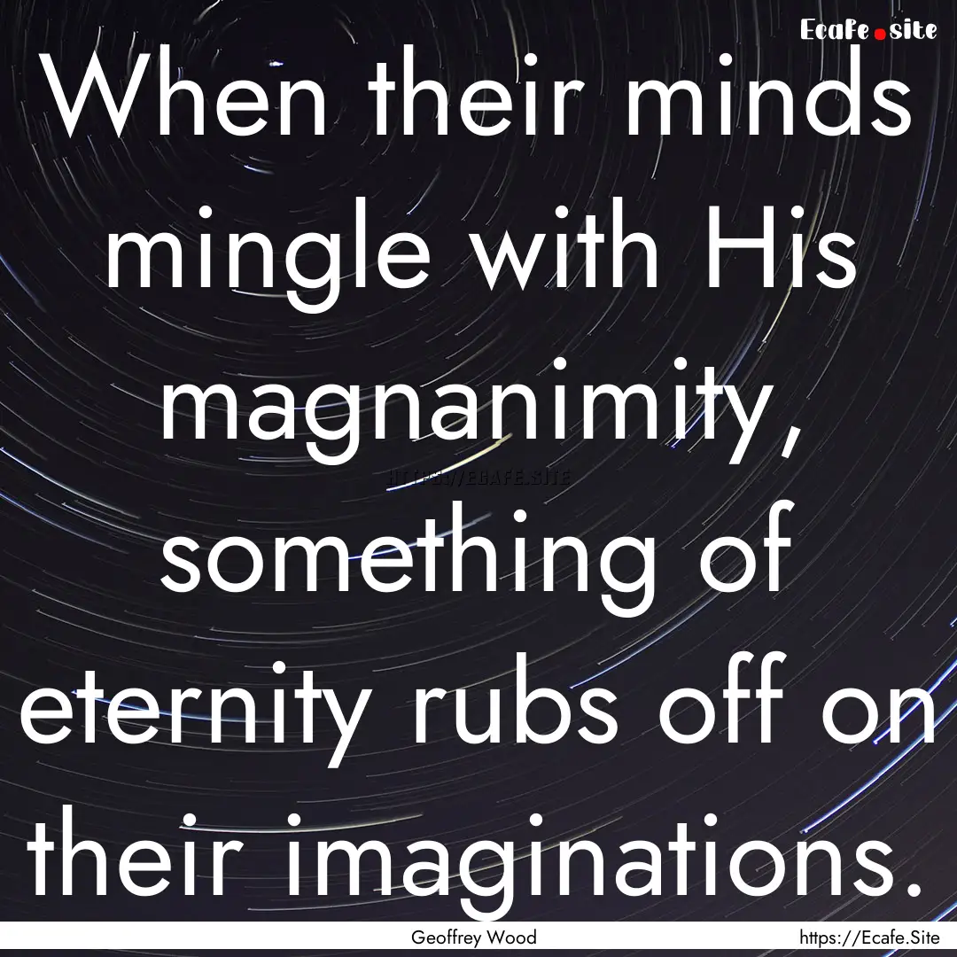 When their minds mingle with His magnanimity,.... : Quote by Geoffrey Wood