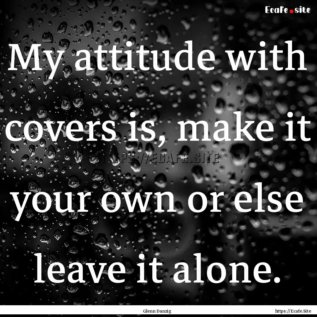 My attitude with covers is, make it your.... : Quote by Glenn Danzig