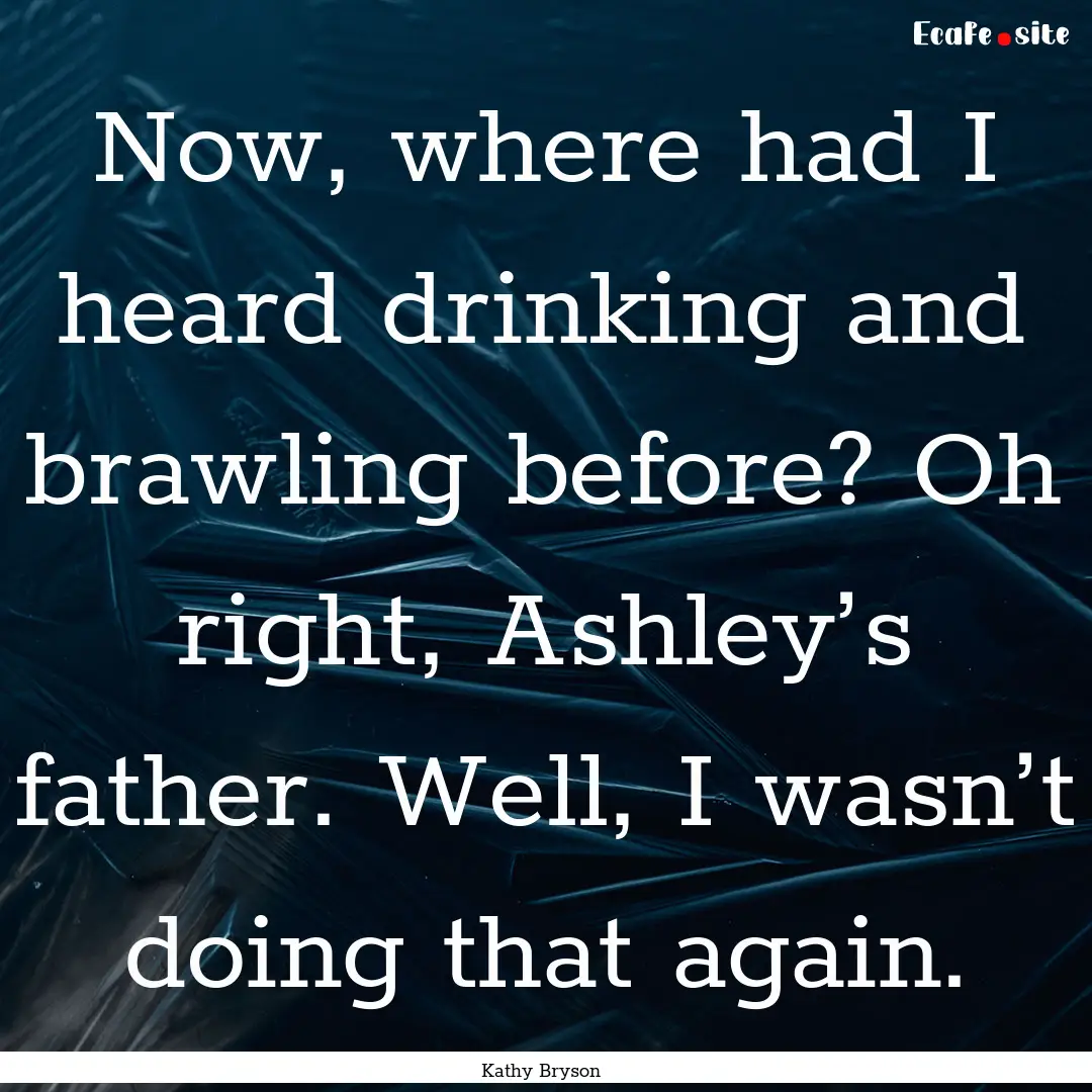 Now, where had I heard drinking and brawling.... : Quote by Kathy Bryson