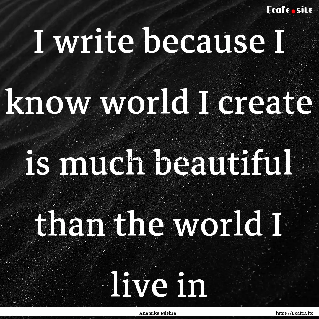 I write because I know world I create is.... : Quote by Anamika Mishra