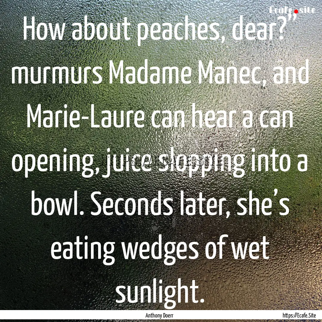 How about peaches, dear?” murmurs Madame.... : Quote by Anthony Doerr